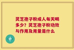 灵芝孢子粉成人每天喝多少？灵芝孢子粉功效与作用及用量是什么
