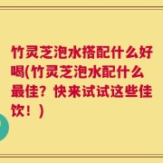 竹灵芝泡水搭配什么好喝(竹灵芝泡水配什么最佳？快来试试这些佳饮！)