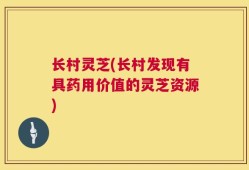 长村灵芝(长村发现有具药用价值的灵芝资源)