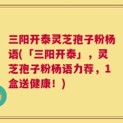 三阳开泰灵芝孢子粉杨语(「三阳开泰」，灵芝孢子粉杨语力荐，1盒送健康！)