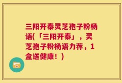三阳开泰灵芝孢子粉杨语(「三阳开泰」，灵芝孢子粉杨语力荐，1盒送健康！)