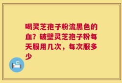 喝灵芝孢子粉流黑色的血？破壁灵芝孢子粉每天服用几次，每次服多少