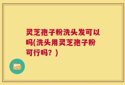 灵芝孢子粉洗头发可以吗(洗头用灵芝孢子粉可行吗？)