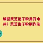破壁灵芝孢子粉用开水冲？灵芝孢子粉制作法