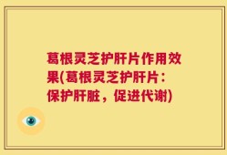 葛根灵芝护肝片作用效果(葛根灵芝护肝片：保护肝脏，促进代谢)