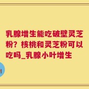 乳腺增生能吃破壁灵芝粉？核桃和灵芝粉可以吃吗_乳腺小叶增生