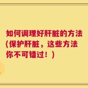 如何调理好肝脏的方法(保护肝脏，这些方法你不可错过！)
