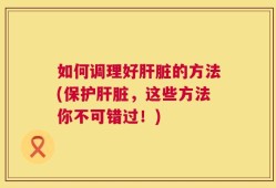 如何调理好肝脏的方法(保护肝脏，这些方法你不可错过！)