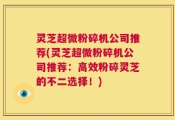 灵芝超微粉碎机公司推荐(灵芝超微粉碎机公司推荐：高效粉碎灵芝的不二选择！)