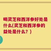喝灵芝和西洋参好处是什么(灵芝和西洋参的益处是什么？)