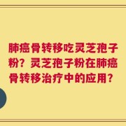 肺癌骨转移吃灵芝孢子粉？灵芝孢子粉在肺癌骨转移治疗中的应用？