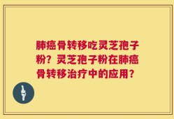 肺癌骨转移吃灵芝孢子粉？灵芝孢子粉在肺癌骨转移治疗中的应用？