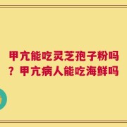 甲亢能吃灵芝孢子粉吗？甲亢病人能吃海鲜吗