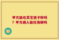 甲亢能吃灵芝孢子粉吗？甲亢病人能吃海鲜吗