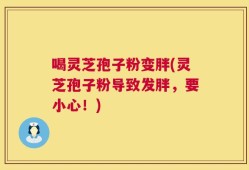 喝灵芝孢子粉变胖(灵芝孢子粉导致发胖，要小心！)
