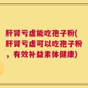 肝肾亏虚能吃孢子粉(肝肾亏虚可以吃孢子粉，有效补益素体健康)
