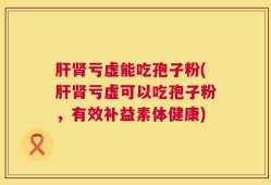 肝肾亏虚能吃孢子粉(肝肾亏虚可以吃孢子粉，有效补益素体健康)