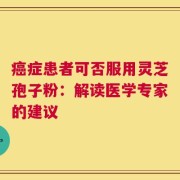 癌症患者可否服用灵芝孢子粉：解读医学专家的建议