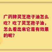 广药牌灵芝孢子油怎么吃？吃了灵芝孢子油，怎么看出来它是有效果的呢？