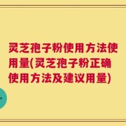 灵芝孢子粉使用方法使用量(灵芝孢子粉正确使用方法及建议用量)