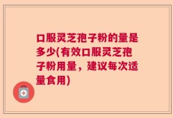 口服灵芝孢子粉的量是多少(有效口服灵芝孢子粉用量，建议每次适量食用)