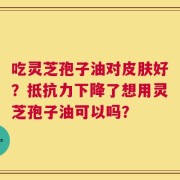 吃灵芝孢子油对皮肤好？抵抗力下降了想用灵芝孢子油可以吗？