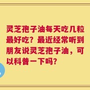 灵芝孢子油每天吃几粒最好吃？最近经常听到朋友说灵芝孢子油，可以科普一下吗？