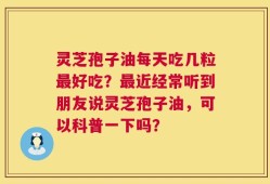 灵芝孢子油每天吃几粒最好吃？最近经常听到朋友说灵芝孢子油，可以科普一下吗？