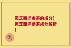 灵芝西洋参茶的成分(灵芝西洋参茶成分解析)
