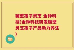 破壁孢子灵芝 金钟科技(金钟科技研发破壁灵芝孢子产品助力养生)