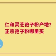 仁和灵芝孢子粉产地？正宗孢子粉哪里买