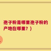 孢子粉是哪里孢子粉的产地在哪里？)