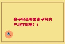孢子粉是哪里孢子粉的产地在哪里？)