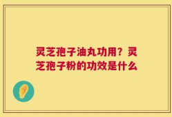 灵芝孢子油丸功用？灵芝孢子粉的功效是什么