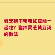 灵芝孢子粉和红豆能一起吃？猪蹄灵芝黄豆汤的做法