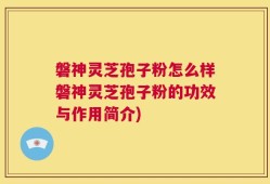 磐神灵芝孢子粉怎么样磐神灵芝孢子粉的功效与作用简介)