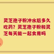 灵芝孢子粉冲水后多久吃药？灵芝孢子粉和灵芝每天能一起食用吗