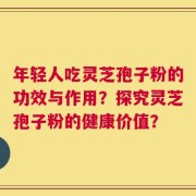 年轻人吃灵芝孢子粉的功效与作用？探究灵芝孢子粉的健康价值？