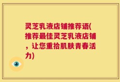 灵芝乳液店铺推荐语(推荐最佳灵芝乳液店铺，让您重拾肌肤青春活力)