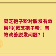 灵芝孢子粉对脱发有效果吗(灵芝孢子粉：有效改善脱发问题？)