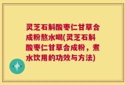灵芝石斛酸枣仁甘草合成粉熬水喝(灵芝石斛酸枣仁甘草合成粉，煮水饮用的功效与方法)