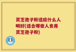 灵芝孢子粉适应什么人喝好(适合哪些人食用灵芝孢子粉)