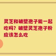 灵芝和破壁孢子能一起吃吗？破壁灵芝孢子粉应该怎么吃