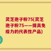灵芝孢子粉75(灵芝孢子粉75——提高免疫力的代表性产品)