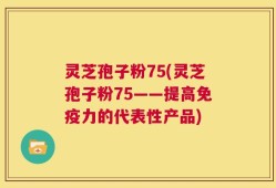 灵芝孢子粉75(灵芝孢子粉75——提高免疫力的代表性产品)