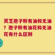 灵芝孢子粉有油和无油？孢子粉有油花和无油花有什么区别