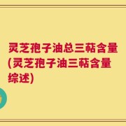 灵芝孢子油总三萜含量(灵芝孢子油三萜含量综述)