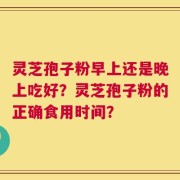 灵芝孢子粉早上还是晚上吃好？灵芝孢子粉的正确食用时间？