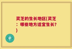 灵芝的生长地区(灵芝：哪些地方适宜生长？)