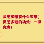 灵芝多糖有什么效果(灵芝多糖的功效：一探究竟)